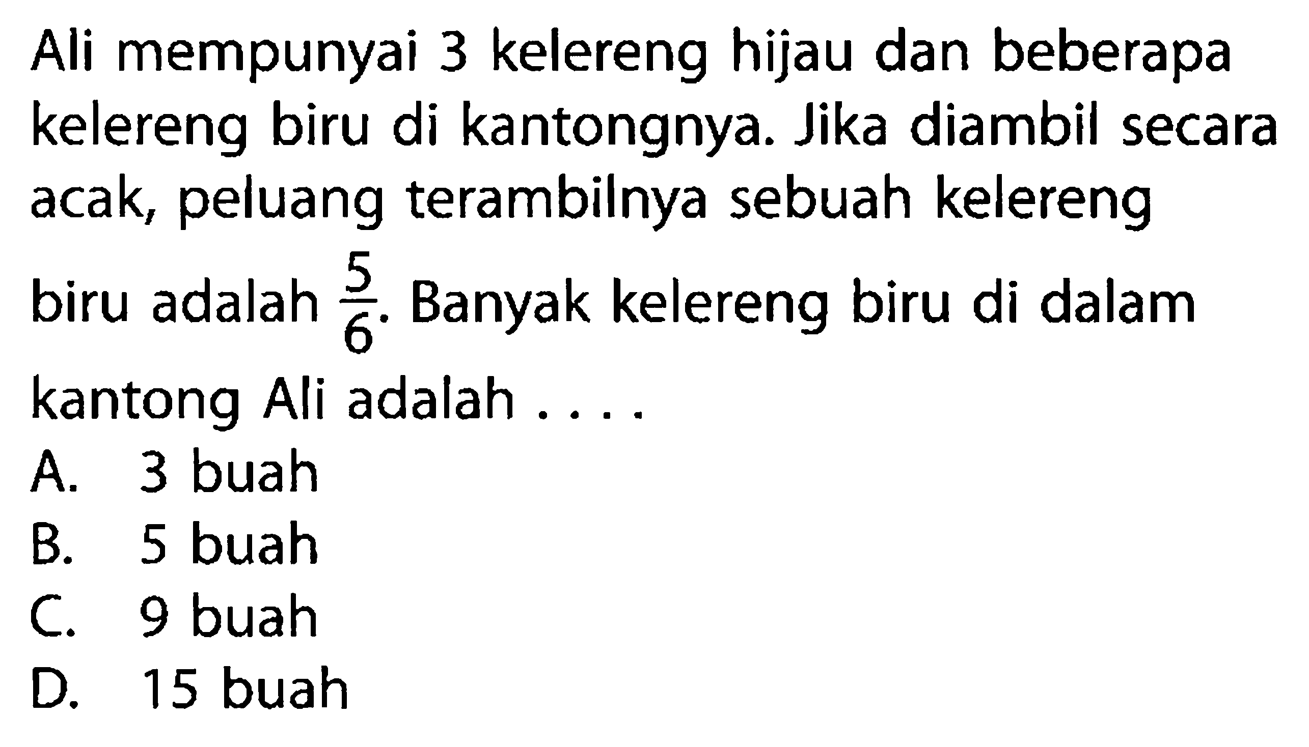 Ali mempunyai 3 kelereng hijau dan beberapa kelereng biru di kantongnya. Jika diambil secara acak, peluang terambil nya sebuah kelereng biru adalah  5/6 .  Banyak kelereng biru di dalam kantong Ali adalah ...