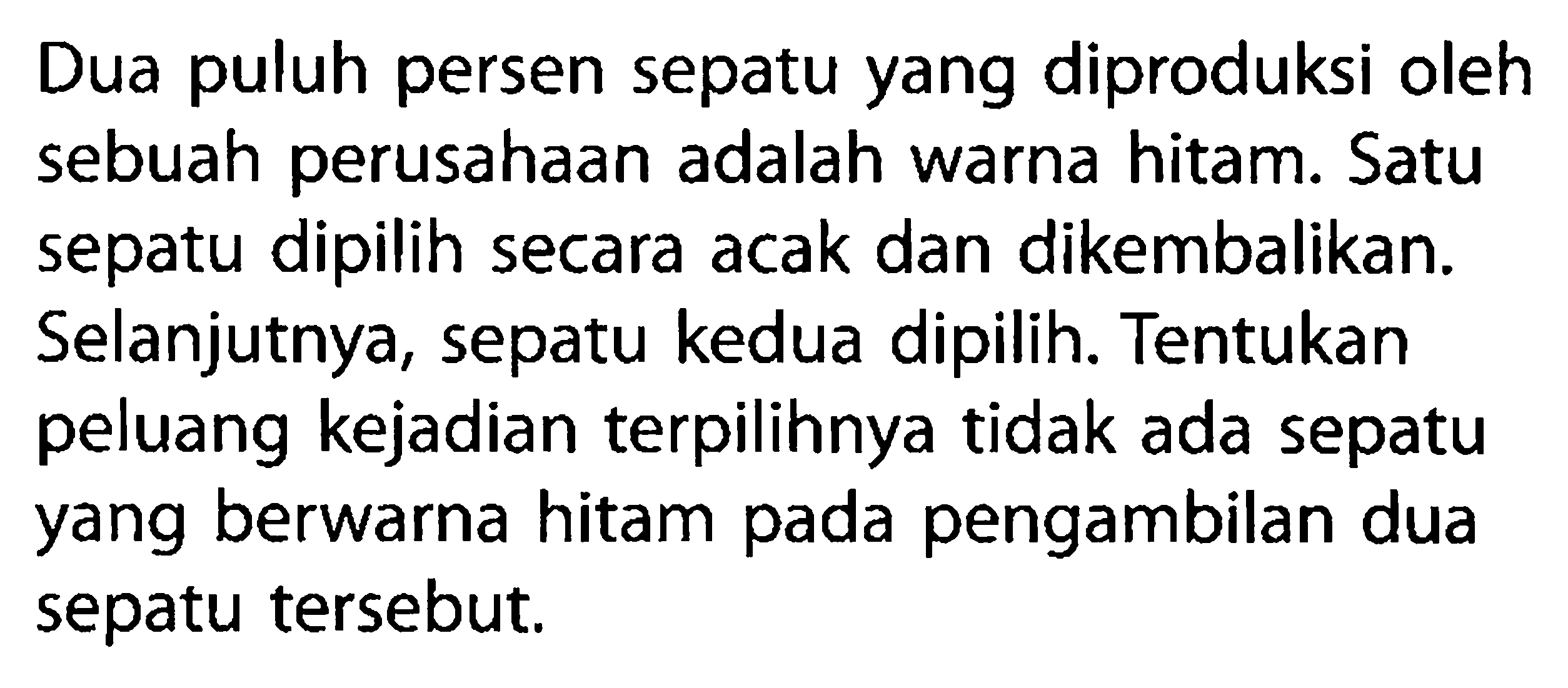 Dua puluh persen sepatu yang diproduksi oleh sebuah perusahaan adalah warna hitam. Satu sepatu dipilih secara acak dan dikembalikan. Selanjutnya, sepatu kedua dipilih. Tentukan peluang kejadian terpilihnya tidak ada sepatu yang berwarna hitam pada pengambilan dua sepatu tersebut.