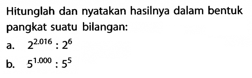 Hitunglah dan nyatakan hasilnya dalam bentuk pangkat suatu bilangan: 
a. 2^2.016 : 2^6 
b. 5^1.000 : 5^5