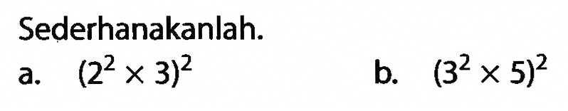 Sederhanakanlah. a. (22 x 3)^2 b. (3^2 x 5)^2