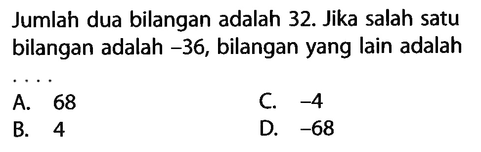 Jumlah dua bilangan adalah 32. Jika salah satu bilangan adalah -36, bilangan yang Iain adalah . . . .