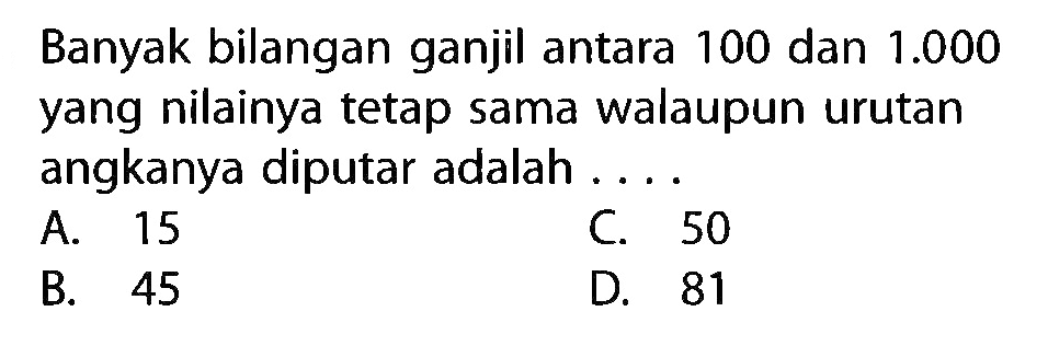 Banyak bilangan ganjil antara 100 dan 1.000 yang nilainya tetap sama walaupun urutan angkanya diputar adalah ....