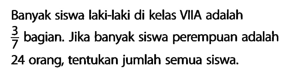 Banyak siswa laki-laki di kelas VIIA adalah 3/7 bagian. Jika banyak siswa perempuan adalah 24 orang, tentukan jumlah semua siswa.