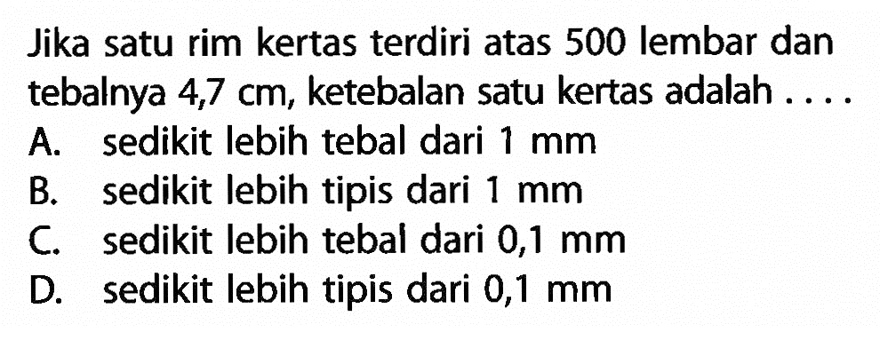 Jika satu rim kertas terdiri atas 500 lembar dan tebalnya 4,7 cm, ketebalan satu kertas adalah ....