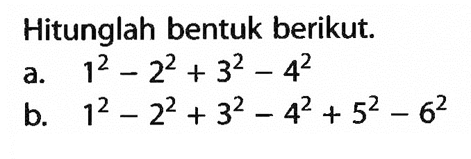 Hitunglah bentuk berikut. a. 1^2 - 2^2 + 3^2 - 4^2 b. 1^2 - 2^2 + 3^2 - 4^2 + 5^2 - 6^2