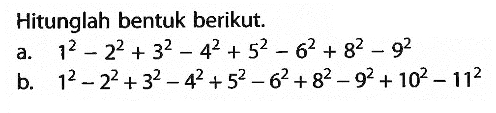 Hitunglah bentuk berikut. a. 1^2 - 2^2 + 3^2 - 4^2 + 5^2 - 6^2 + 8^2 - 9^2 b. 1^2 - 2^2 + 3^2 - 4^2 + 5^2 - 6^2 + 8^2 - 9^2 + 10^2 - 11^2