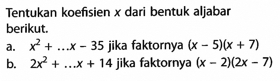 Tentukan koefisien x dari bentuk aljabar berikut: a. x^2 +.. .x - 35 jika faktornya (x - 5)(x + 7) b. 2x^2 +... x + 14 jika faktornya (x - 2)(2x - 7)