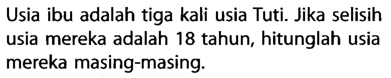 Usia ibu adalah tiga kali usia Tuti. Jika selisih usia mereka adalah 18 tahun, hitunglah usia mereka masing-masing.