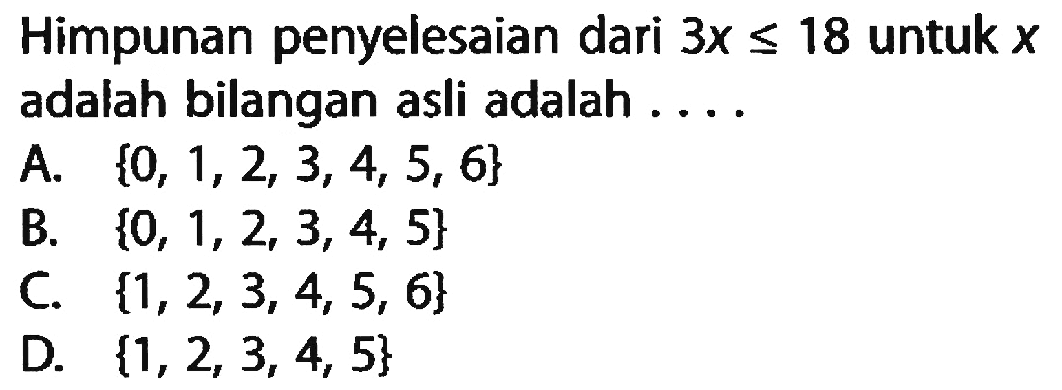 Himpunan penyelesaian dari 3x <= 18 untuk X adalah bilangan asli adalah A.{0, 1,2, 3, 4, 5, 6} B. {0, 1,2, 3, 4, 5} C. {1,2,3,4, 5, 6} D. {1,2,3, 4, 5}