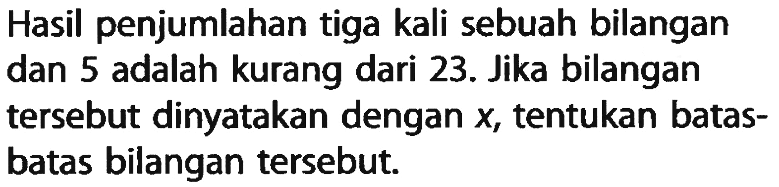 Hasil penjumlahan tiga kali sebuah bilangan dan 5 adalah kurang dari 23. Jika bilangan tersebut dinyatakan dengan x, tentukan batas- batas bilangan tersebut.