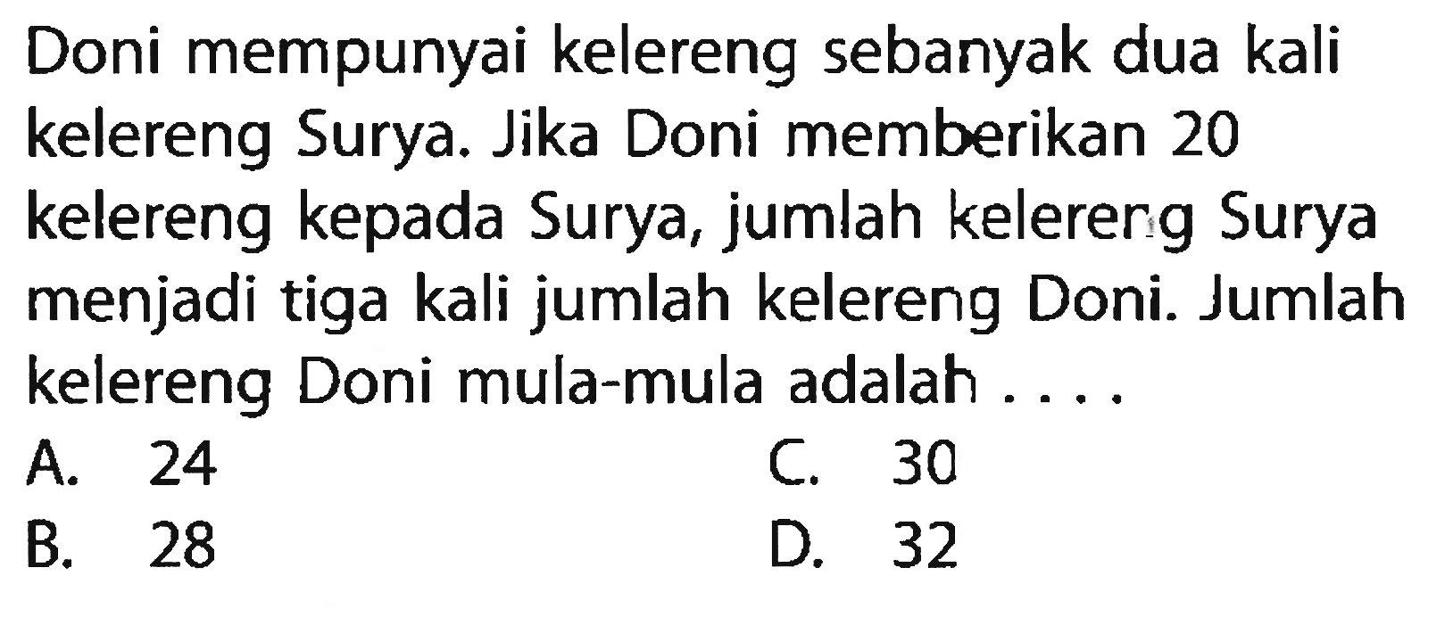 Doni mempunyai kelereng sebanyak dua kali kelereng Surya. Jika Doni memberikan 20 kelereng kepada Surya, jumlah kelererg Surya menjadi tiga kali jumlah kelereng Doni. Jumlah kelereng Doni mula-mula adalah ....
