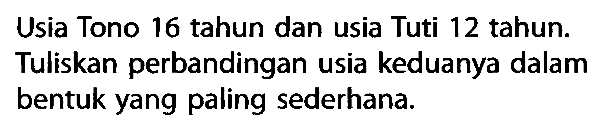 Usia Tono 16 tahun dan usia Tuti 12 tahun. Tuliskan perbandingan usia keduanya dalam bentuk yang paling sederhana.