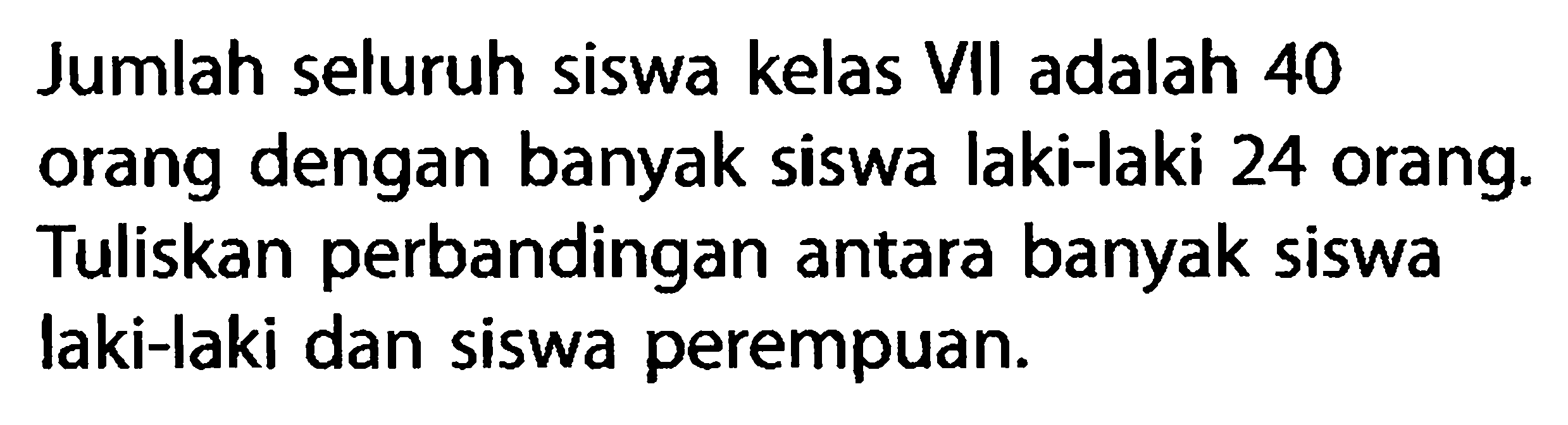 Jumlah seluruh siswa kelas VII adalah 40 orang dengan banyak siswa laki-laki 24 orang. Tuliskan perbandingan antara banyak siswa laki-laki dan siswa perempuan.