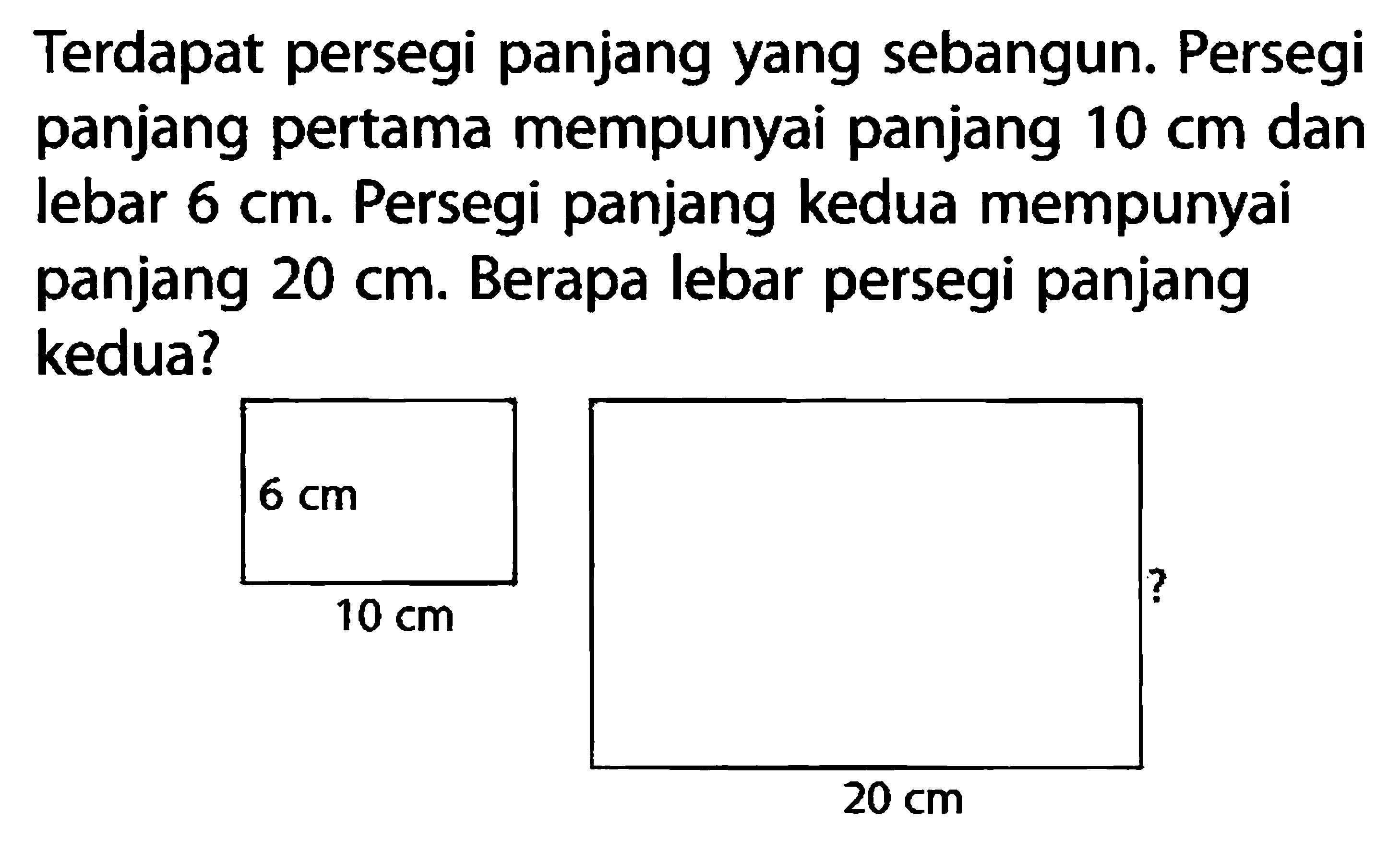 Terdapat persegi panjang yang sebangun. Persegi panjang pertama mempunyai panjang  10 cm  dan lebar  6 cm . Persegi panjang kedua mempunyai panjang  20 cm . Berapa lebar persegi panjang kedua? . 6 cm 10 cm ? 20 cm