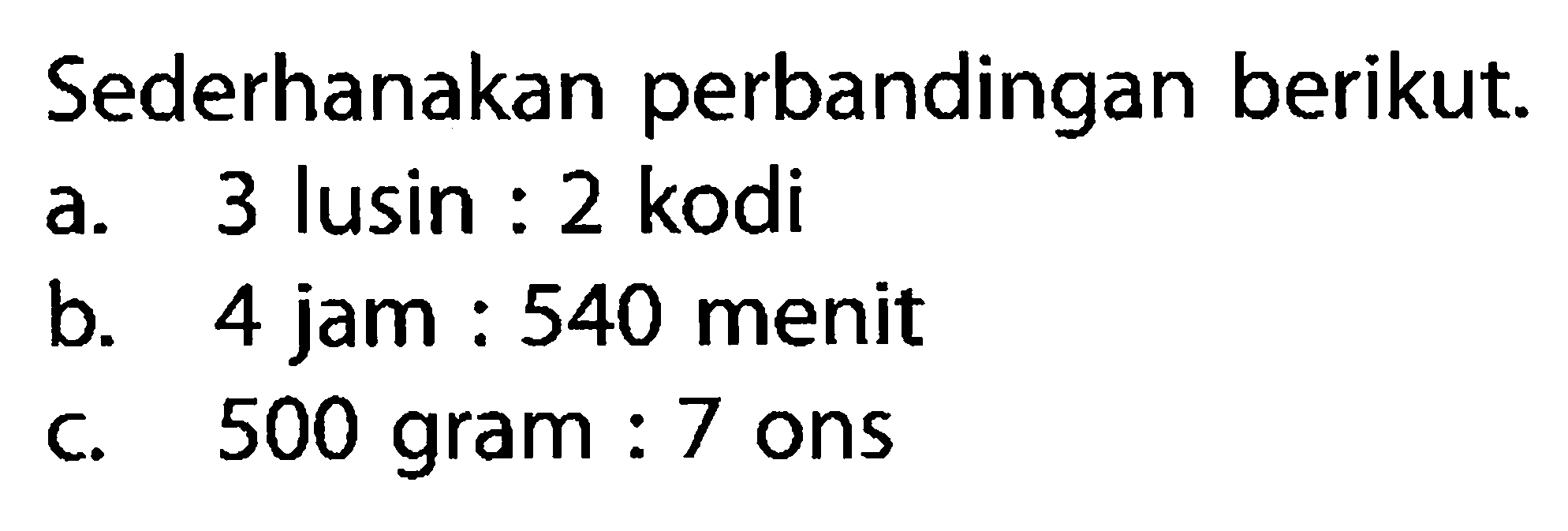 Sederhanakan perbandingan berikut.a. 3 lusin:2 kodib. 4 jam:540 menitc. 500 gram:7 ons