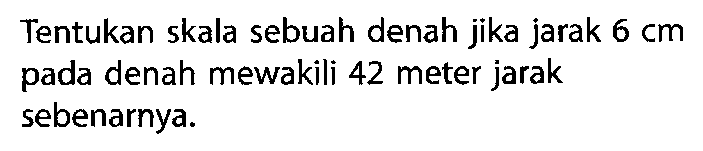 Tentukan skala sebuah denah jika jarak 6 cm pada denah mewakili 42 meter jarak sebenarnya.