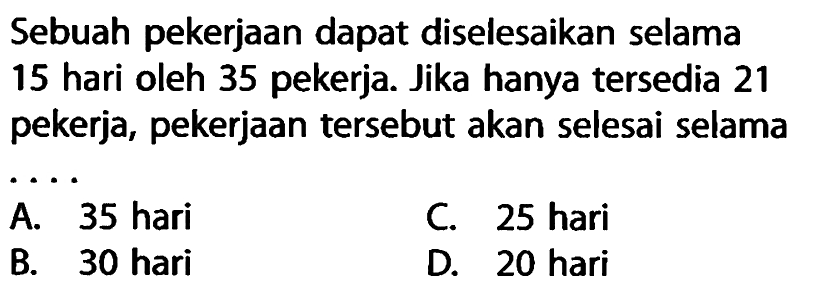 Sebuah pekerjaan dapat diselesaikan selama 15 hari oleh 35 pekerja. Jika hanya tersedia 21 pekerja, pekerjaan tersebut akan selesai selama ...