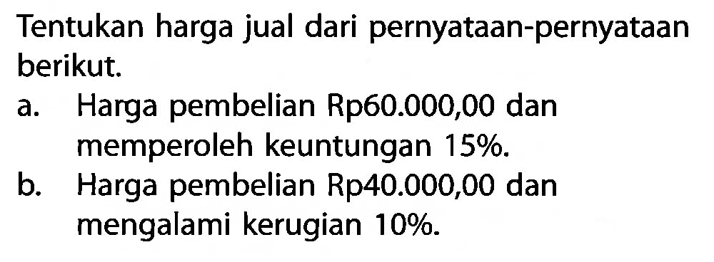 Tentukan harga jual dari pernyataan-pernyataan berikut.
a. Harga pembelian Rp60.000,00 dan memperoleh keuntungan 15% .
b. Harga pembelian Rp40.000,00 dan mengalami kerugian 10% .