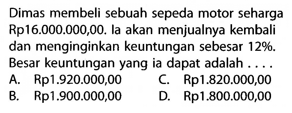 Dimas membeli sebuah sepeda motor seharga Rp16.000.000,00. la akan menjualnya kembali dan menginginkan keuntungan sebesar 12%. Besar keuntungan yang ia dapat adalah....