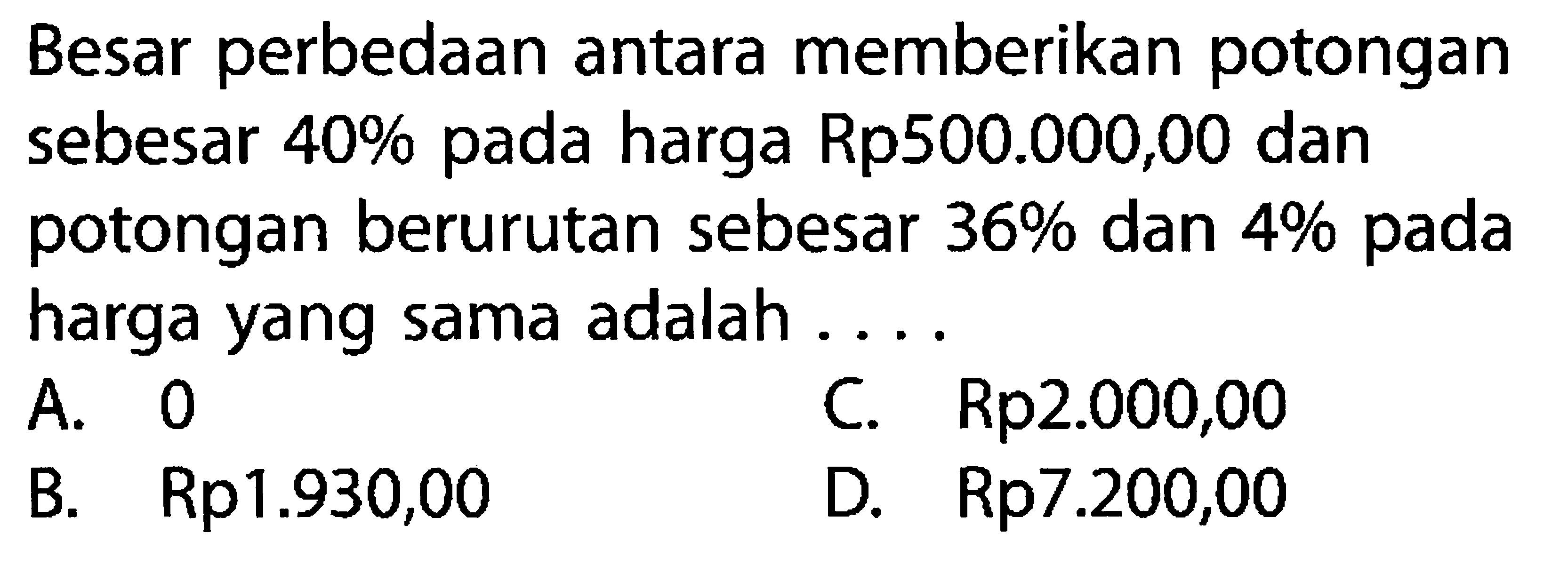 Besar perbedaan antara memberikan potongan sebesar 40% pada harga Rp500.000,00 dan potongan berurutan sebesar 36% dan 4% pada harga yang sama adalah ...