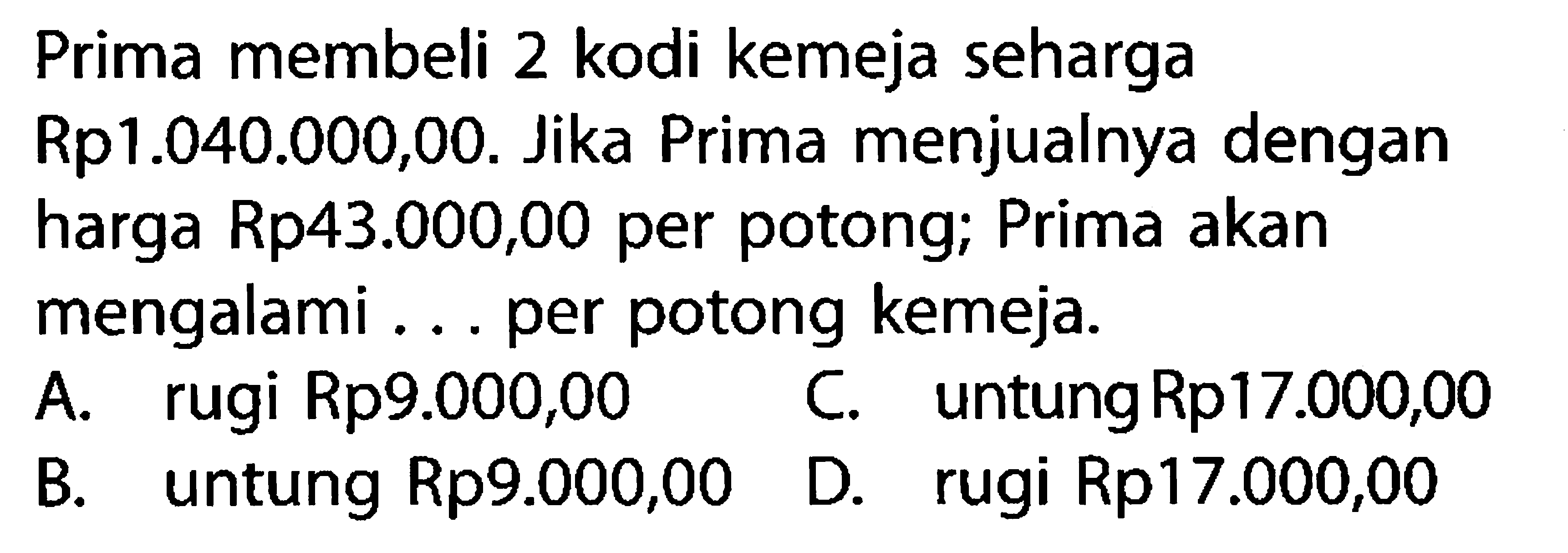 Prima membeli 2 kodi kemeja seharga Rp1.040.000,00. Jika Prima menjualnya dengan harga Rp43.000,00 per potong; Prima akan mengalami . . per potong kemeja.