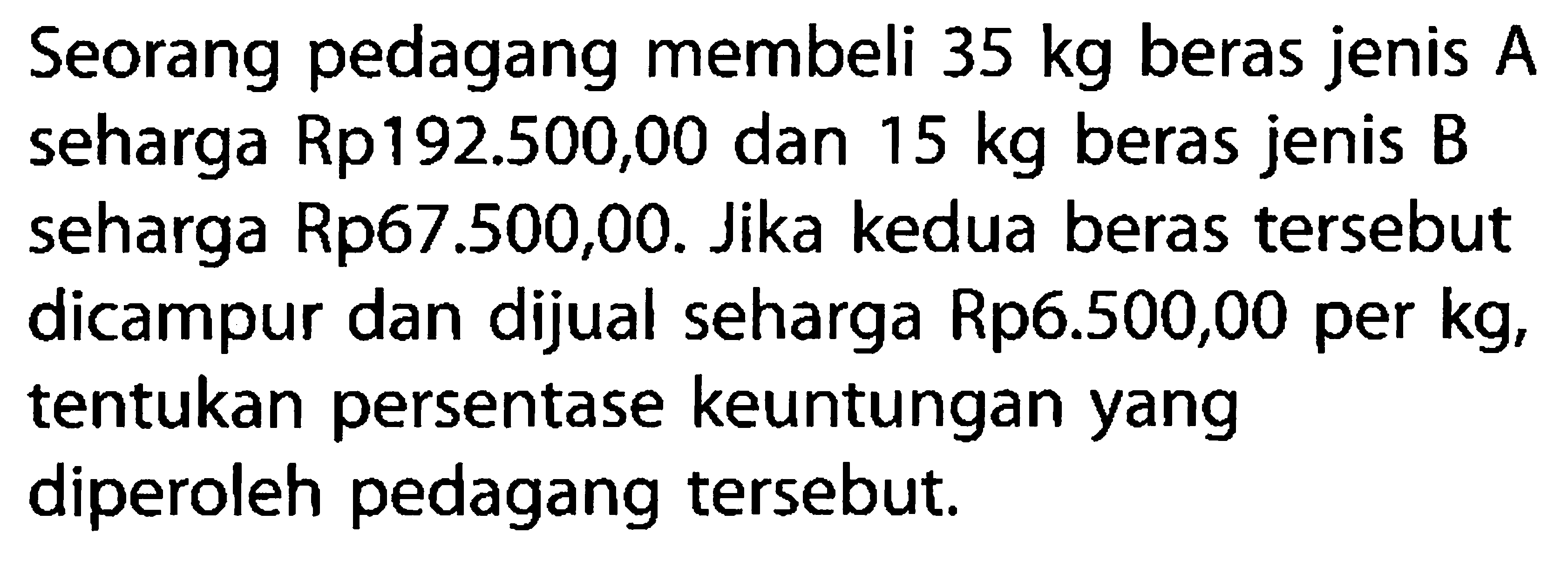 Seorang pedagang membeli 35 kg beras jenis A seharga Rp192.500,00 dan 15 kg beras jenis B seharga Rp67.500,00. Jika kedua beras tersebut dicampur dan dijual seharga Rp6.500,00 per kg, tentukan persentase keuntungan yang diperoleh pedagang tersebut.