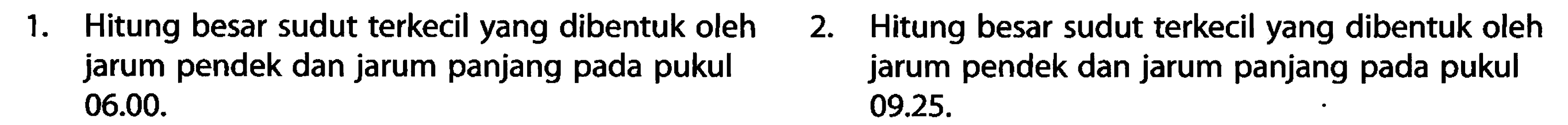 1. Hitung besar sudut terkecil yang dibentuk oleh jarum pendek dan jarum panjang pada pukul 06.00. 2. Hitung besar sudut terkecil yang dibentuk oleh jarum pendek dan jarum panjang pada pukul 09.25.