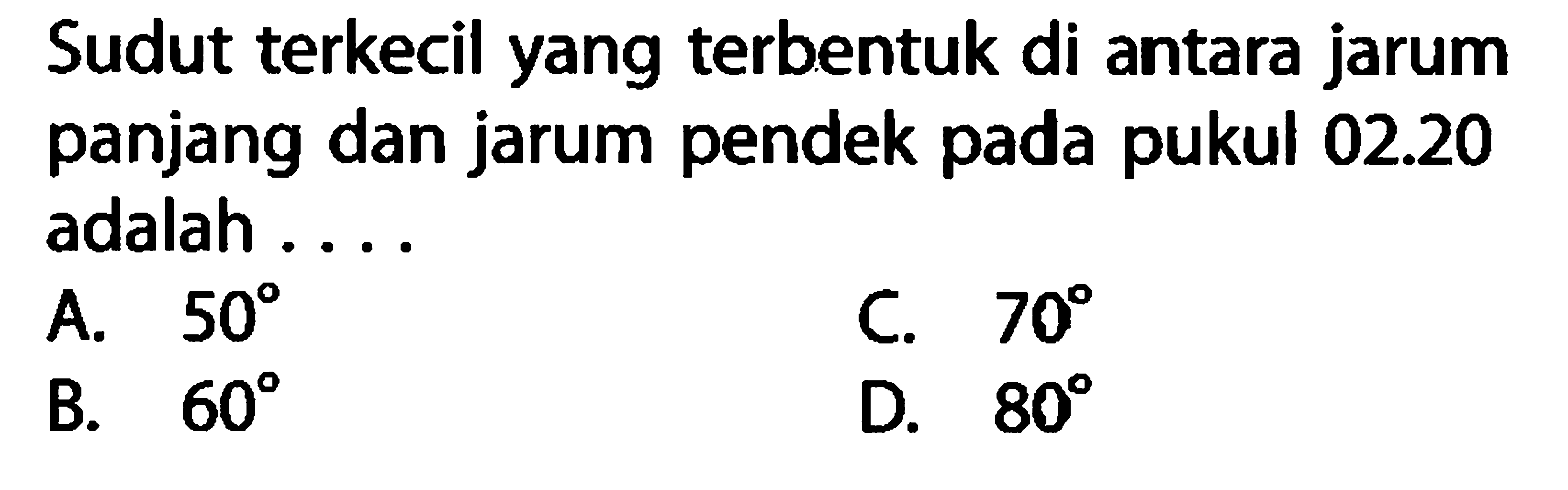 Sudut terkecil yang terbentuk di antara jarum panjang dan jarum pendek pada pukul  02.20  adalah ...A.  50 C.  70 B.  60 D.  80 