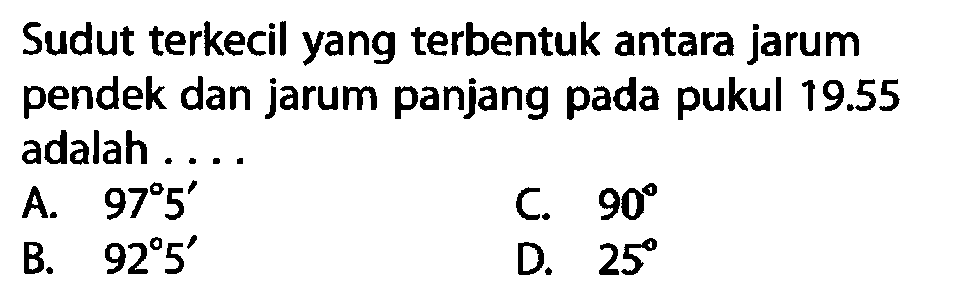 Sudut terkecil yang terbentuk antara jarum pendek dan jarum panjang pada pukul 19.55  adalah ....