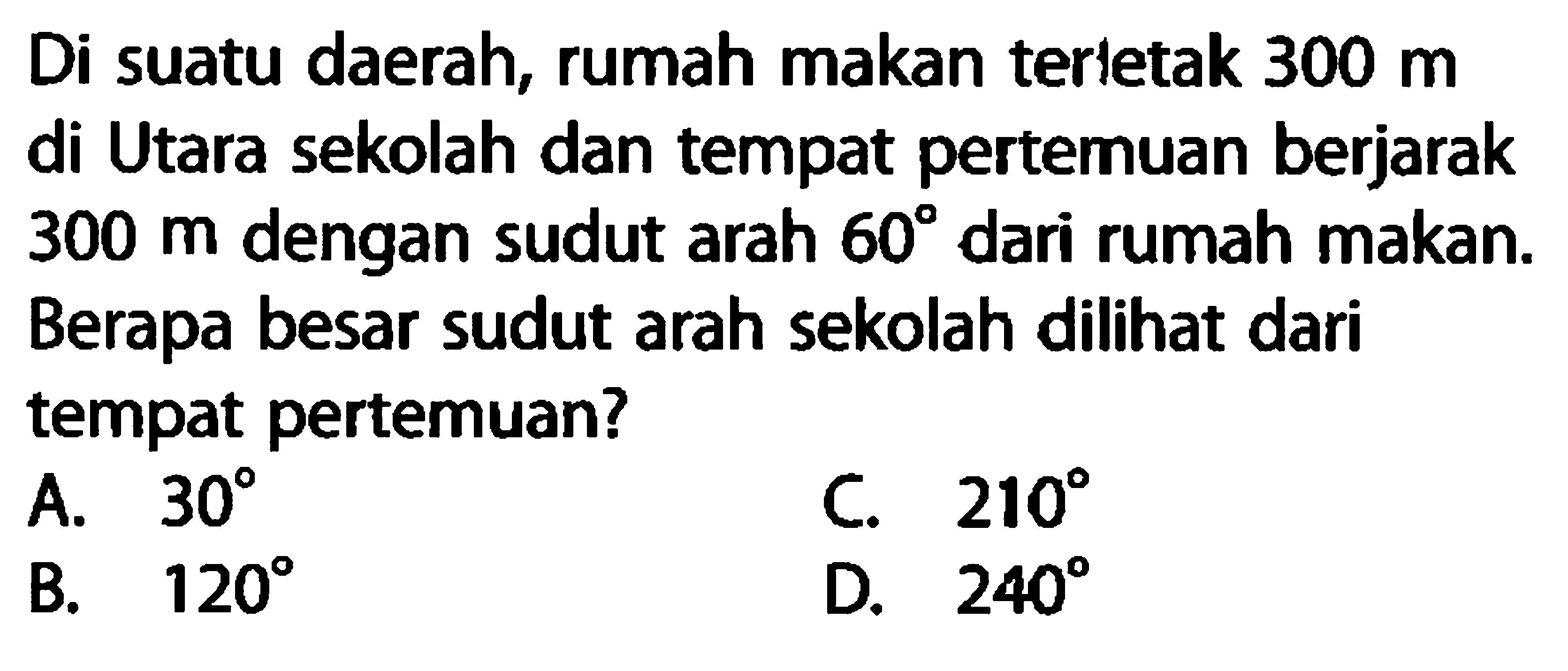 Di suatu daerah, rumah makan terietak 300 m di Utara sekolah dan tempat pertemuan berjarak 300 m dengan sudut arah 60 dari rumah makan. Berapa besar sudut arah sekolah dili dari tempat pertemuan?