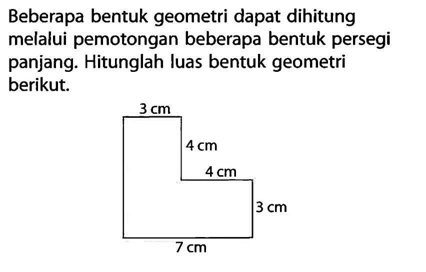 Beberapa bentuk geometri dapat dihitung melalui pemotongan beberapa bentuk persegi panjang. Hitunglah luas bentuk geometri berikut. 3 cm 4 cm 4 cm 3 cm 7 cm