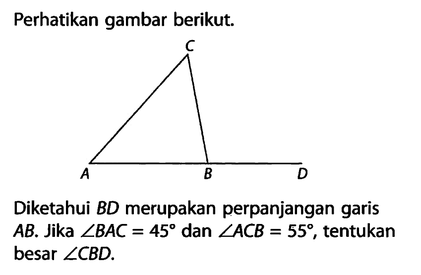 Perhatikan gambar berikut.

Diketahui BD merupakan perpanjangan garis AB. Jika sudut BAC=45 dan  sudut ACB=55, tentukan besar sudut CBD. 