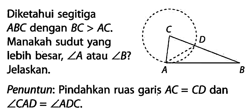 Diketahui segitiga ABC dengan BC>AC. Manakah sudut yang lebih besar, sudut A atau sudut B? Jelaskan.Penuntun: Pindahkan ruas garis AC=CD dan sudut CAD=sudut ADC.