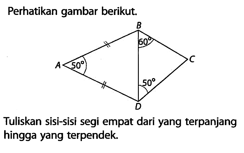 Perhatikan gambar berikut. A 50 B 60 C D 50 Tuliskan sisi-sisi segi empat dari yang terpanjang hingga yang terpendek.