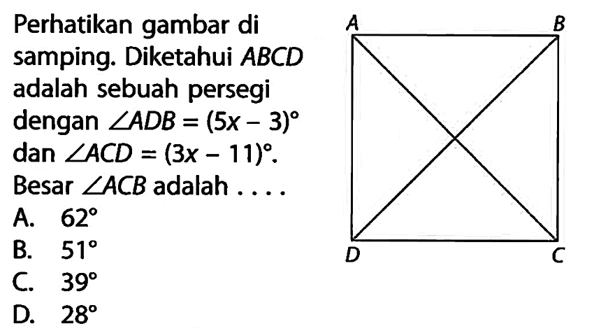 Perhatikan gambar di samping. Diketahui  ABCD  adalah sebuah persegi dengan  sudut ADB=(5 x-3)  dan  sudut ACD=(3 x-11)  Besar  sudut ACB  adalah ....