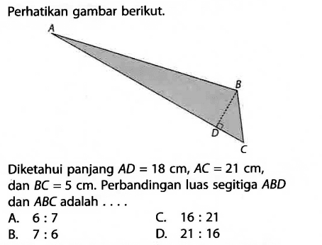 Perhatikan gambar berikut.Diketahui panjang AD=18 cm, AC=21 cm, dan BC=5 cm. Perbandingan luas segitiga ABD dan ABC adalah .... 