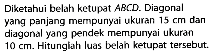 Diketahui belah ketupat ABCD. Diagonal yang panjang mempunyai ukuran 15 cm dan diagonal yang pendek mempunyai ukuran 10 cm. Hitunglah luas belah ketupat tersebut.