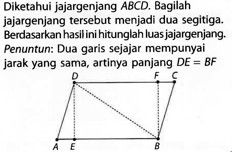 Diketahui jajargenjang ABCD. Bagilah jajargenjang tersebut menjadi dua segitiga. Berdasarkan hasil ini hitunglah luas jajargenjang. Penuntun: Dua garis sejajar mempunyai jarak yang sama, artinya panjang DE=BF A B C D E F