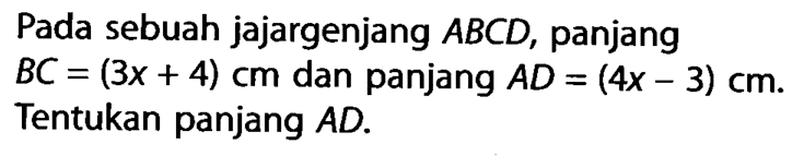 Pada sebuah jajargenjang ABCD, panjang BC=(3x+4) cm dan panjang AD=(4x-3) cm. Tentukan panjang AD.