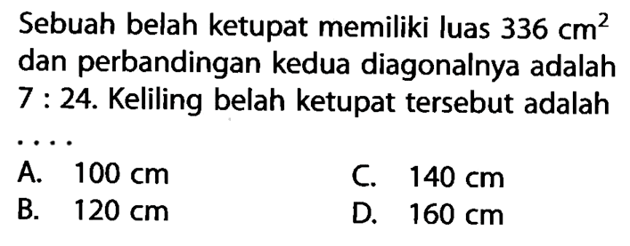 Sebuah belah ketupat memiliki luas 336 cm^2 dan perbandingan kedua diagonalnya adalah 7:24. Keliling belah ketupat tersebut adalah ...