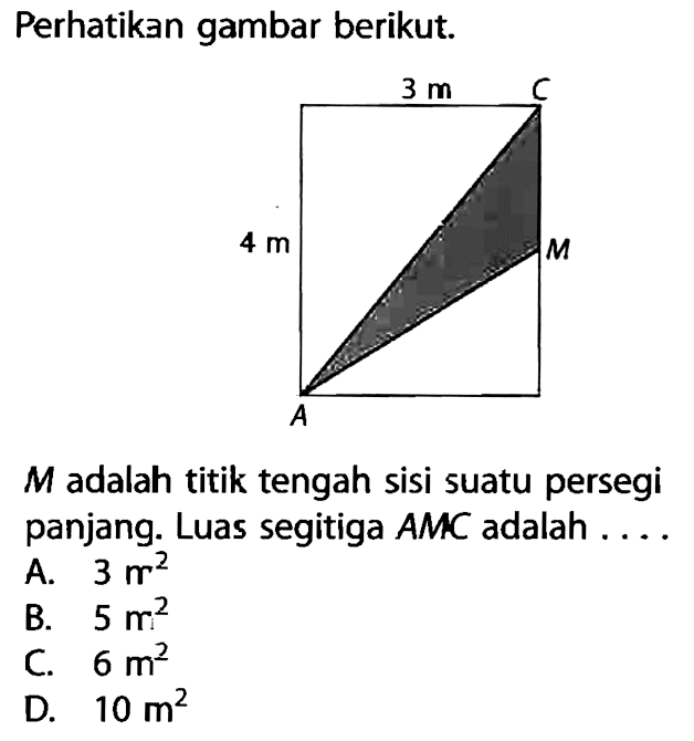 Perhatikan gambar berikut. 3 m C 4 m M AM adalah titik tengah sisi suatu persegi panjang. Luas segitiga AMC adalah....