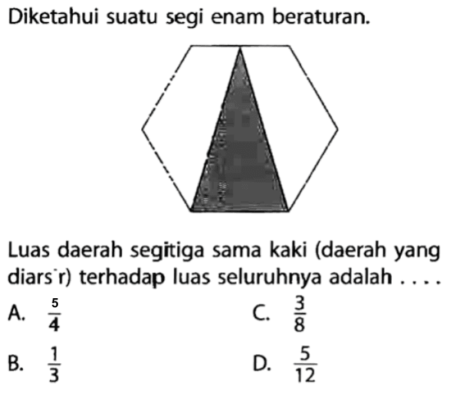 Diketahui suatu segi enam beraturan.Luas daerah segitiga sama kaki (daerah yang diars'r) terhadap luas seluruhnya adalah ....