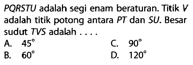 PQRSTU adalah segi enam beraturan. Titik V adalah titik potong antara PT dan SU. Besar sudut TVS adalah ....