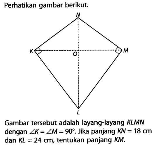 Perhatikan gambar berikut.Gambar tersebut adalah layang-layang KLMN dengan sudut K = sudut M = 90. Jika panjang KN = 18 cm dan KL = 24 cm, tentukan panjang KM.