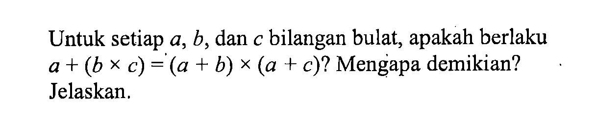 Untuk setiap a, b, dan c bilangan bulat, apakah berlaku a + (b x c)=(a + b) x (a + c)? Mengapa demikian? Jelaskan.