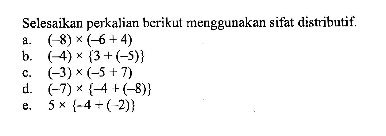 Selesaikan perkalian berikut menggunakan sifat distributif. a. (-8) x (-6 + 4) b. (-4) x {3 + (-5)} c. (-3) x (-5 + 7) d. (-7) x {-4 + (-8)} e. 5 x {-4 + (-2)}