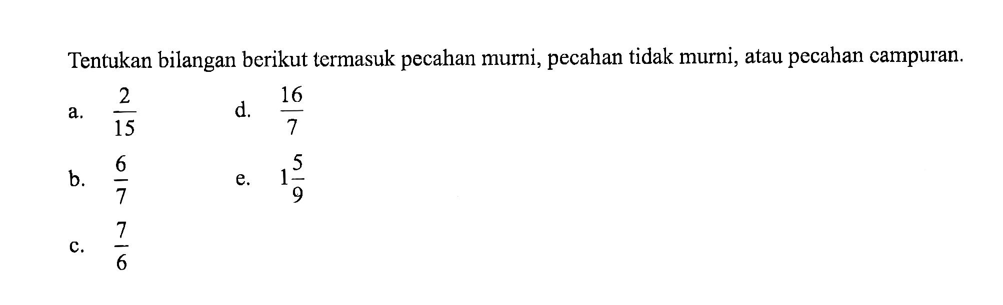 Tentukan bilangan berikut termasuk pecahan murni, pecahan tidak murni, atau pecahan campuran. a. 2/15 b. 6/7 c. 7/6 d. 16/7 e. 1 5/9