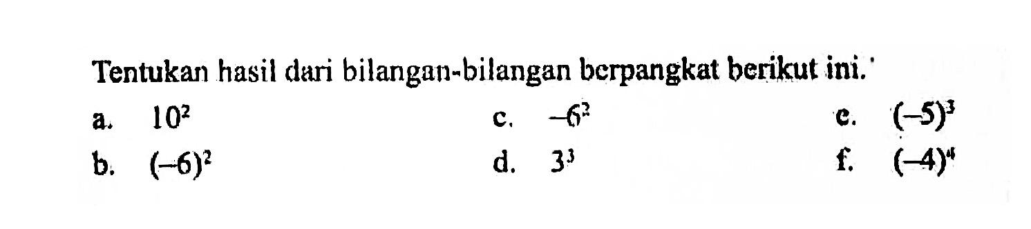 Tentukan hasil dari bilangan-bilangan berpangkat berikut ini. ' a. 10^2 b. (-6)^2 c. -6^2 d. 3^3 e. (-5)^3 f. (-4)^4