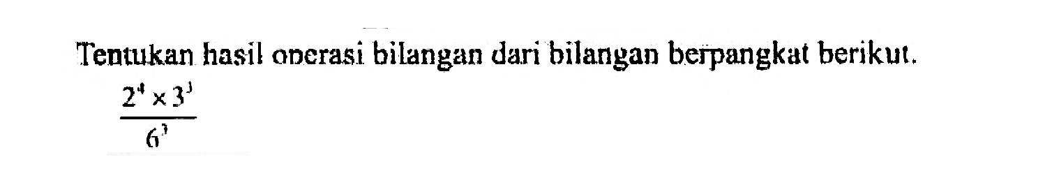 Tentukan hasil operasi bilangan dari bilangan berpangkat berikut. (2^4 x 3^1)/6^3