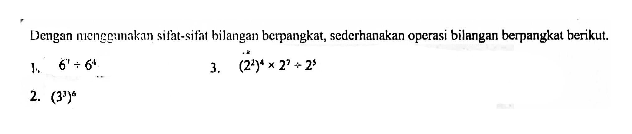 Dengan menggunakan sifat-sifat bilangan berpangkat, sederhanakan operasi bilangan berpangkat berikut. 1. 6^7 : 6^4 2. (3^3)^6 3. (2^2)^4 x 2^7 : 2^5